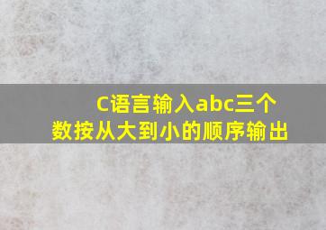 C语言输入abc三个数按从大到小的顺序输出