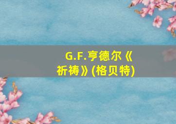 G.F.亨德尔《祈祷》(格贝特)