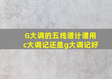 G大调的五线谱计谱用c大调记还是g大调记好