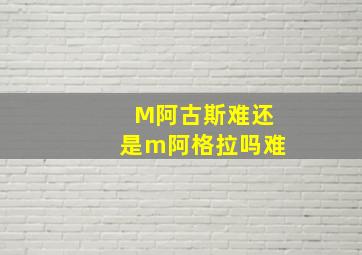 M阿古斯难还是m阿格拉吗难