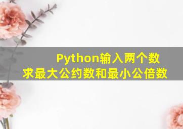 Python输入两个数求最大公约数和最小公倍数