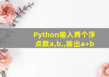 Python输入两个浮点数a,b,,输出a+b