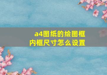 a4图纸的绘图框内框尺寸怎么设置