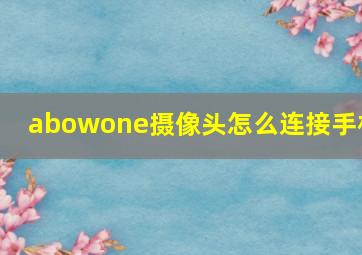 abowone摄像头怎么连接手机