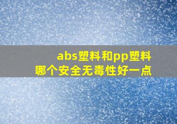 abs塑料和pp塑料哪个安全无毒性好一点