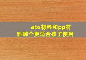 abs材料和pp材料哪个更适合孩子使用