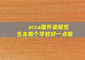 acca国外读研究生去哪个学校好一点呢