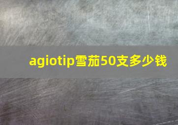 agiotip雪茄50支多少钱