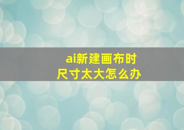 ai新建画布时尺寸太大怎么办