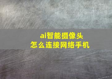 ai智能摄像头怎么连接网络手机