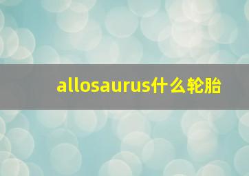 allosaurus什么轮胎