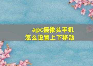 apc摄像头手机怎么设置上下移动