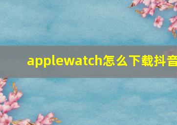 applewatch怎么下载抖音