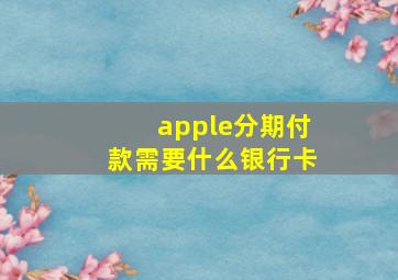 apple分期付款需要什么银行卡