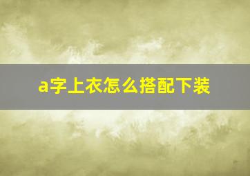 a字上衣怎么搭配下装