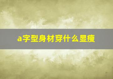 a字型身材穿什么显瘦