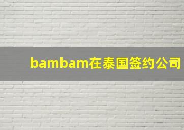 bambam在泰国签约公司