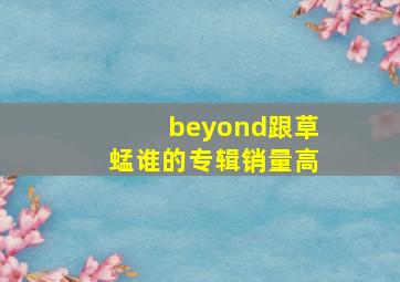 beyond跟草蜢谁的专辑销量高