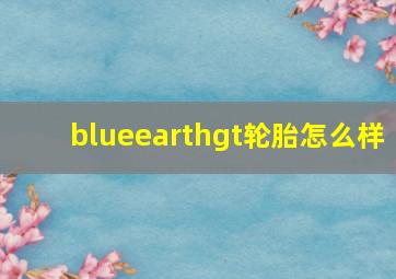 blueearthgt轮胎怎么样