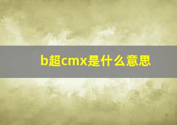 b超cmx是什么意思