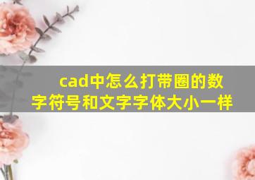 cad中怎么打带圈的数字符号和文字字体大小一样