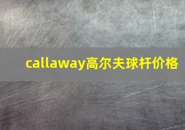 callaway高尔夫球杆价格