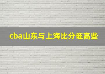 cba山东与上海比分谁高些