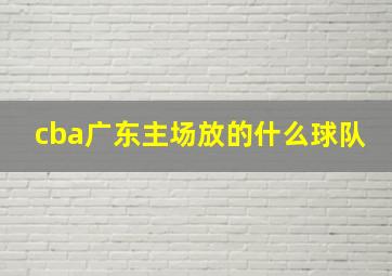 cba广东主场放的什么球队