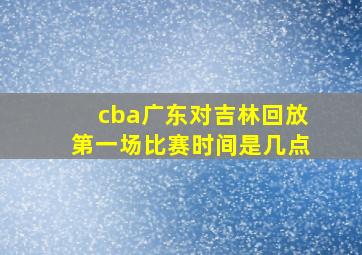 cba广东对吉林回放第一场比赛时间是几点