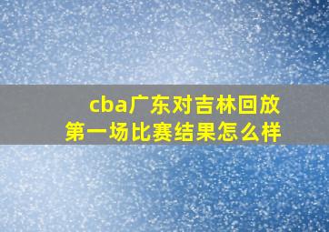 cba广东对吉林回放第一场比赛结果怎么样