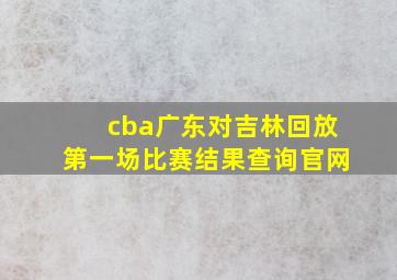 cba广东对吉林回放第一场比赛结果查询官网