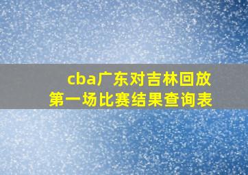 cba广东对吉林回放第一场比赛结果查询表