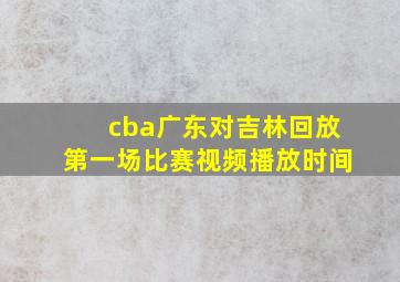 cba广东对吉林回放第一场比赛视频播放时间