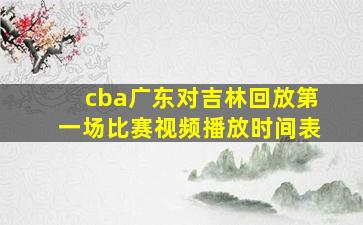 cba广东对吉林回放第一场比赛视频播放时间表