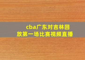 cba广东对吉林回放第一场比赛视频直播