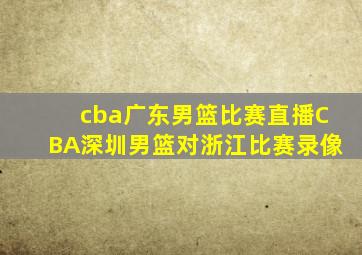 cba广东男篮比赛直播CBA深圳男篮对浙江比赛录像