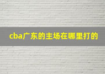 cba广东的主场在哪里打的