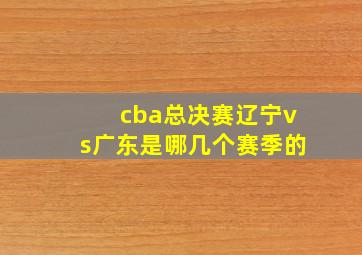 cba总决赛辽宁vs广东是哪几个赛季的