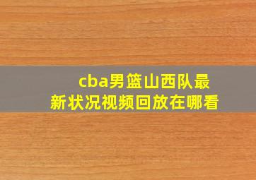 cba男篮山西队最新状况视频回放在哪看