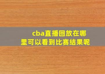 cba直播回放在哪里可以看到比赛结果呢