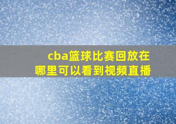 cba篮球比赛回放在哪里可以看到视频直播