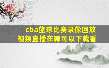 cba篮球比赛录像回放视频直播在哪可以下载看