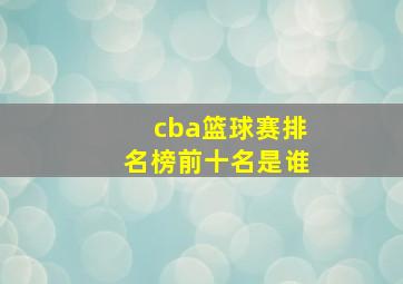 cba篮球赛排名榜前十名是谁