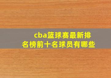 cba篮球赛最新排名榜前十名球员有哪些