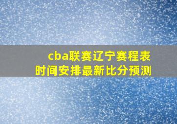 cba联赛辽宁赛程表时间安排最新比分预测