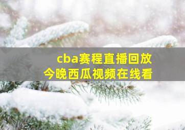 cba赛程直播回放今晚西瓜视频在线看