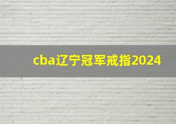 cba辽宁冠军戒指2024