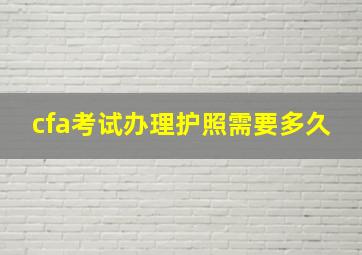 cfa考试办理护照需要多久