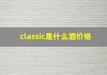 classic是什么酒价格