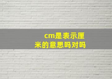 cm是表示厘米的意思吗对吗